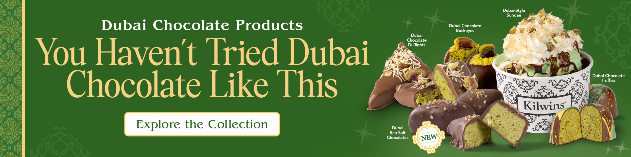Dubai Chocolate Products | You Haven’t Tried Dubai- Chocolate Like This | Explore the Collection | Dubai Chocolate Du'lights | Dubai- Chocolate Buckeyes | Dubai-Style Sundae | Dubai Chocolate - Truffles | Dubai - Sea-Salt Chocolates | NEW